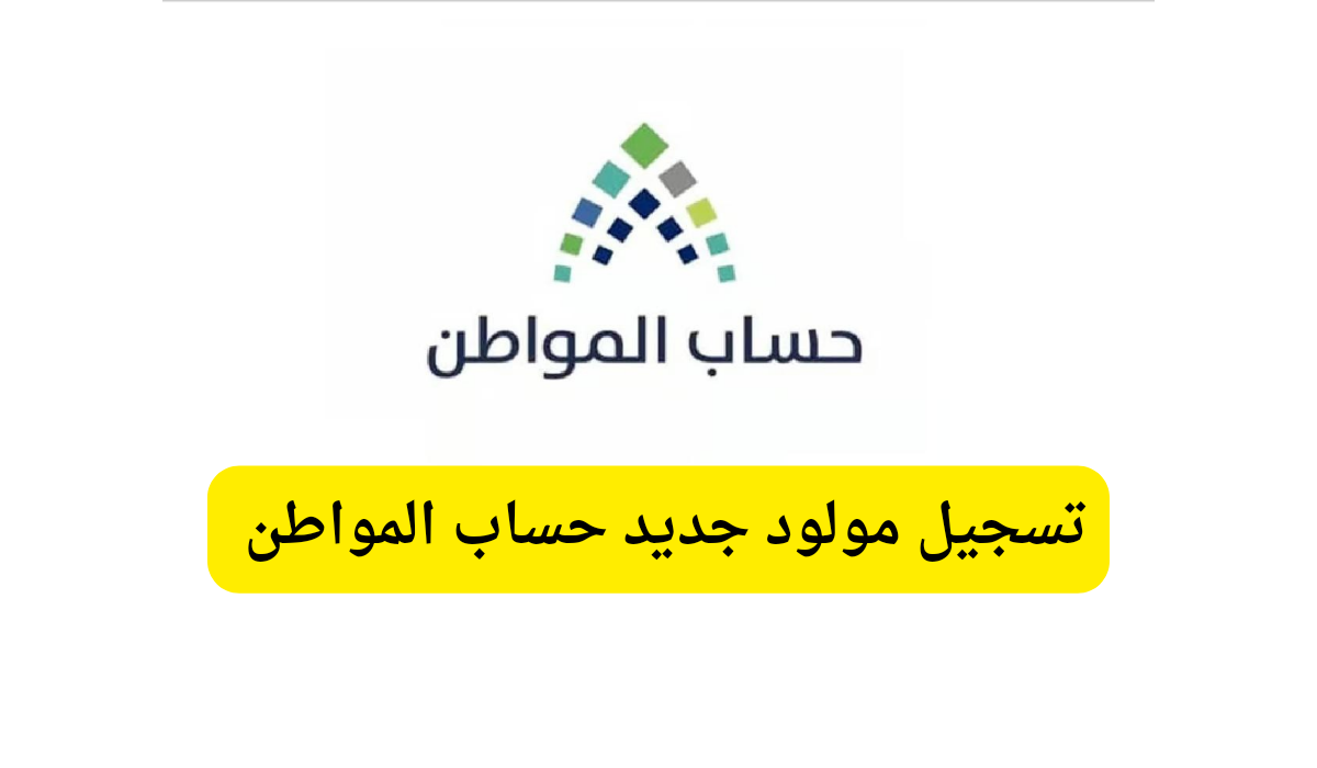 خطوات تسجيل مولود جديد في حساب المواطن 1446.. الشروط وكيفية الاستعلام عن الأهلية